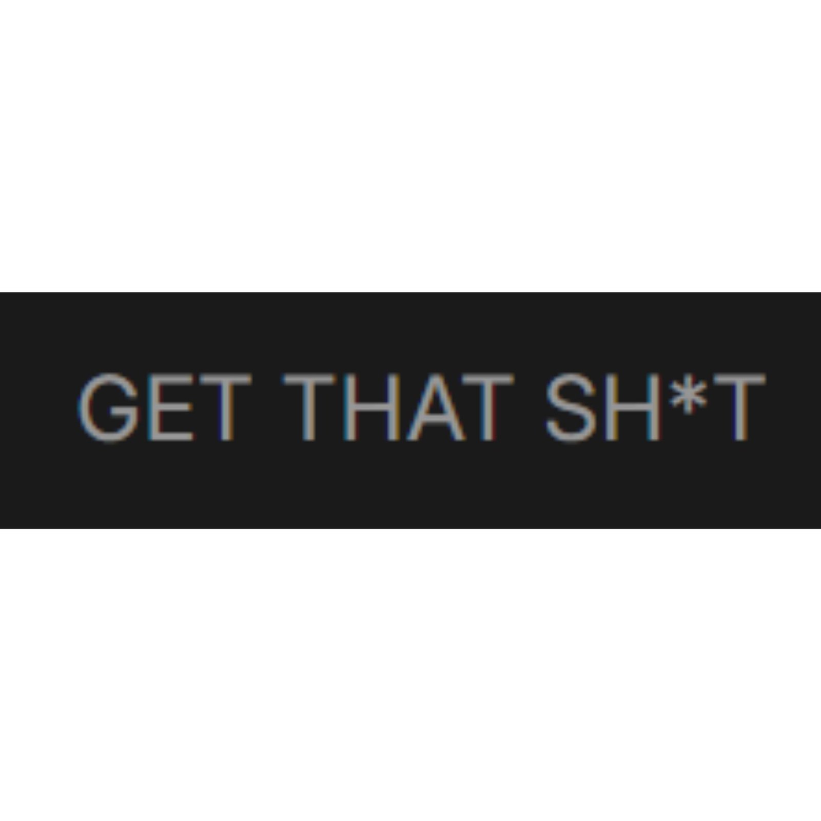 GET THAT SH*T